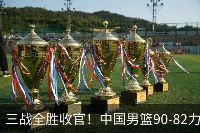 三战全胜收官！中国男篮90‑82力克喀麦隆，四国赛交出练兵答卷