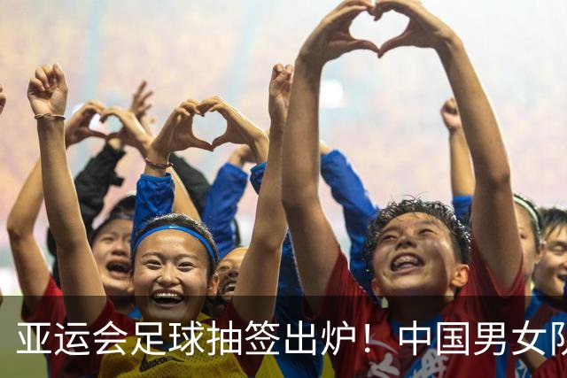亚运会足球抽签出炉！中国男女队均列第一档