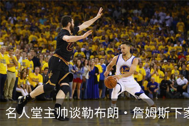 名人堂主帅谈勒布朗·詹姆斯下家：不回热火，不去勇士，回骑士