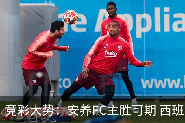 竞彩大势：安养FC主胜可期 西班牙常规时间赢球