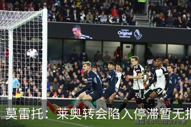 莫雷托：莱奥转会陷入停滞暂无报价，可能集训后再离队