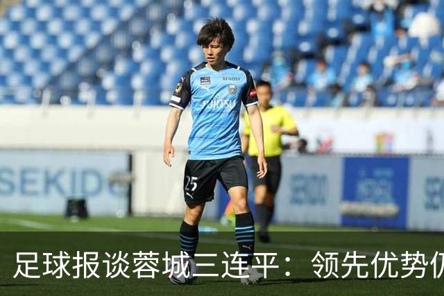 足球报谈蓉城三连平：领先优势仍在，但进攻效率问题需要解决